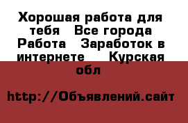 Хорошая работа для тебя - Все города Работа » Заработок в интернете   . Курская обл.